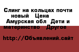 Слинг на кольцах почти новый › Цена ­ 600 - Амурская обл. Дети и материнство » Другое   